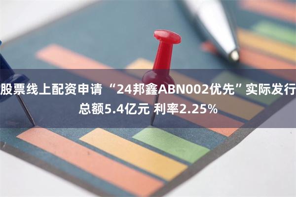 股票线上配资申请 “24邦鑫ABN002优先”实际发行总额5.4亿元 利率2.25%