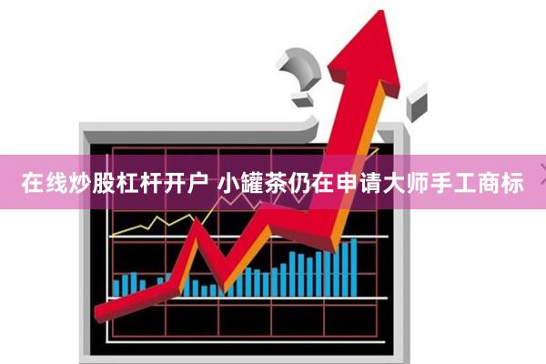 在线炒股杠杆开户 小罐茶仍在申请大师手工商标