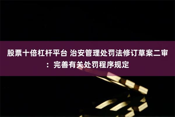 股票十倍杠杆平台 治安管理处罚法修订草案二审：完善有关处罚程序规定