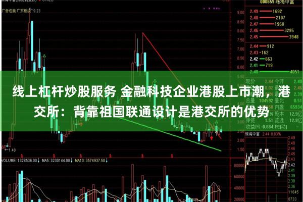 线上杠杆炒股服务 金融科技企业港股上市潮，港交所：背靠祖国联通设计是港交所的优势