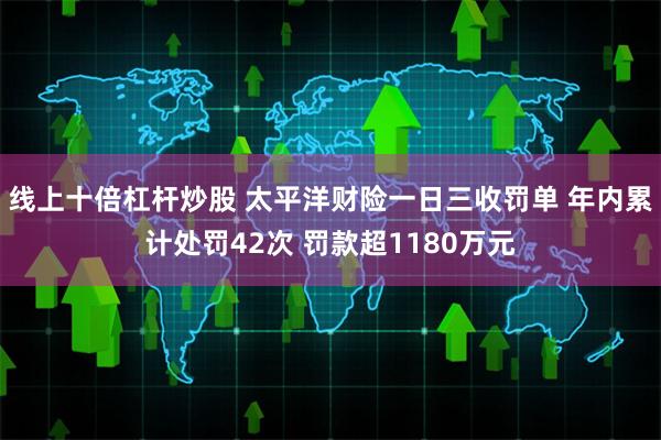 线上十倍杠杆炒股 太平洋财险一日三收罚单 年内累计处罚42次 罚款超1180万元