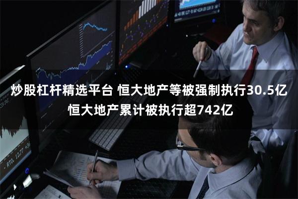 炒股杠杆精选平台 恒大地产等被强制执行30.5亿 恒大地产累计被执行超742亿