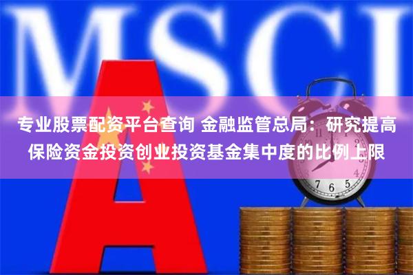 专业股票配资平台查询 金融监管总局：研究提高保险资金投资创业投资基金集中度的比例上限