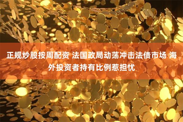 正规炒股按周配资 法国政局动荡冲击法债市场 海外投资者持有比例惹担忧