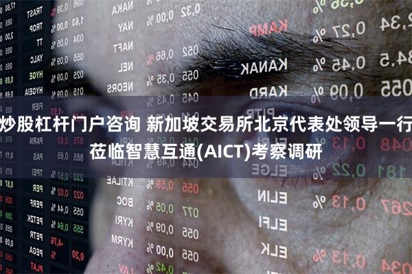 炒股杠杆门户咨询 新加坡交易所北京代表处领导一行莅临智慧互通(AICT)考察调研