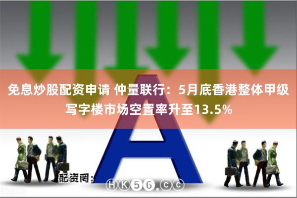 免息炒股配资申请 仲量联行：5月底香港整体甲级写字楼市场空置率升至13.5%