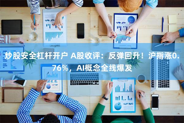 炒股安全杠杆开户 A股收评：反弹回升！沪指涨0.76%，AI概念全线爆发