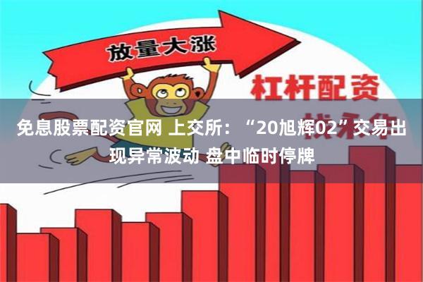 免息股票配资官网 上交所：“20旭辉02”交易出现异常波动 盘中临时停牌