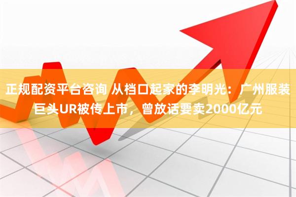 正规配资平台咨询 从档口起家的李明光：广州服装巨头UR被传上市，曾放话要卖2000亿元
