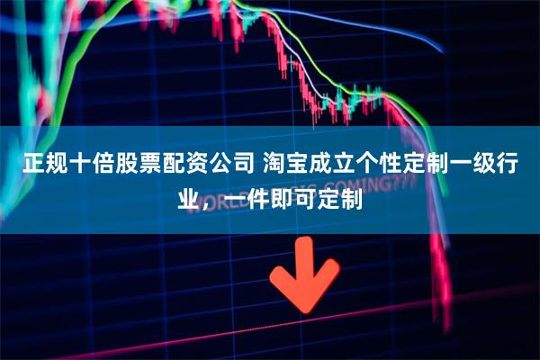 正规十倍股票配资公司 淘宝成立个性定制一级行业，一件即可定制