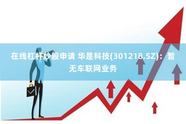 在线杠杆炒股申请 华是科技(301218.SZ)：暂无车联网业务