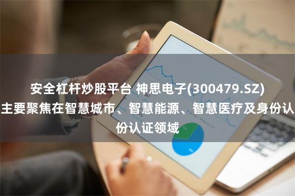 安全杠杆炒股平台 神思电子(300479.SZ)：业务主要聚焦在智慧城市、智慧能源、智慧医疗及身份认证领域