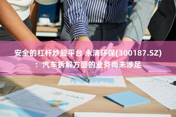 安全的杠杆炒股平台 永清环保(300187.SZ)：汽车拆解方面的业务尚未涉足