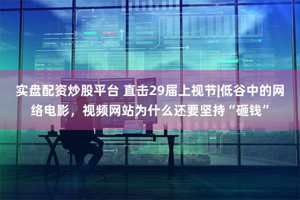 实盘配资炒股平台 直击29届上视节|低谷中的网络电影，视频网站为什么还要坚持“砸钱”