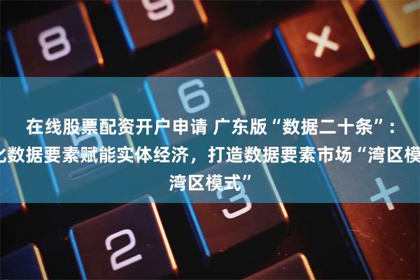 在线股票配资开户申请 广东版“数据二十条”：强化数据要素赋能实体经济，打造数据要素市场“湾区模式”