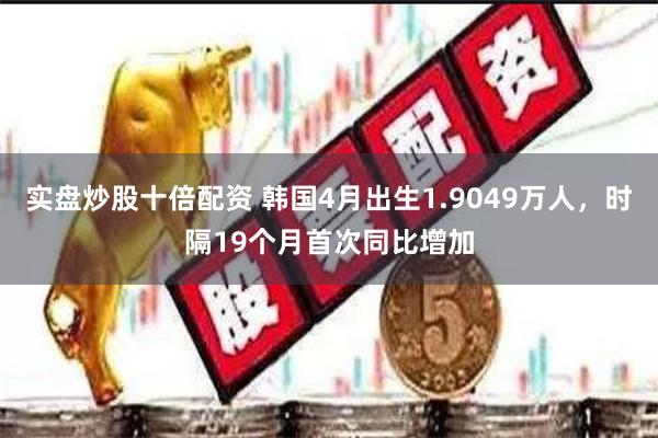 实盘炒股十倍配资 韩国4月出生1.9049万人，时隔19个月首次同比增加