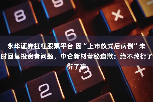 永华证券杠杠股票平台 因“上市仪式后病倒”未及时回复投资者问题，中仑新材董秘道歉：绝不敷衍了事