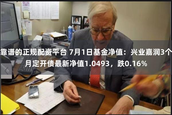 靠谱的正规配资平台 7月1日基金净值：兴业嘉润3个月定开债最新净值1.0493，跌0.16%