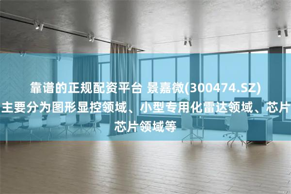 靠谱的正规配资平台 景嘉微(300474.SZ)：产品主要分为图形显控领域、小型专用化雷达领域、芯片领域等
