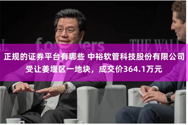正规的证券平台有哪些 中裕软管科技股份有限公司受让姜堰区一地块，成交价364.1万元