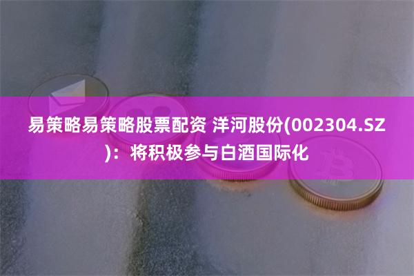 易策略易策略股票配资 洋河股份(002304.SZ)：将积极参与白酒国际化