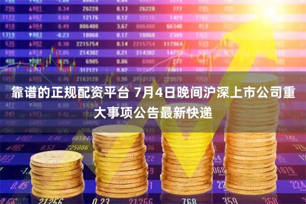 靠谱的正规配资平台 7月4日晚间沪深上市公司重大事项公告最新快递