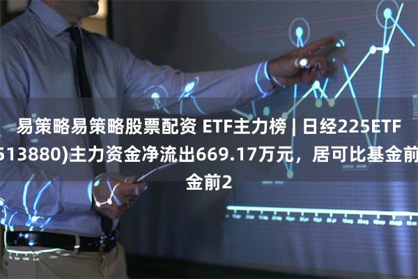 易策略易策略股票配资 ETF主力榜 | 日经225ETF(513880)主力资金净流出669.17万元，居可比基金前2