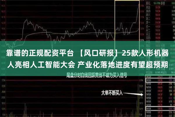 靠谱的正规配资平台 【风口研报】25款人形机器人亮相人工智能大会 产业化落地进度有望超预期