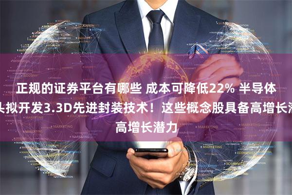 正规的证券平台有哪些 成本可降低22% 半导体巨头拟开发3.3D先进封装技术！这些概念股具备高增长潜力