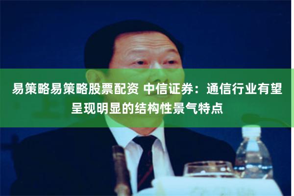 易策略易策略股票配资 中信证券：通信行业有望呈现明显的结构性景气特点