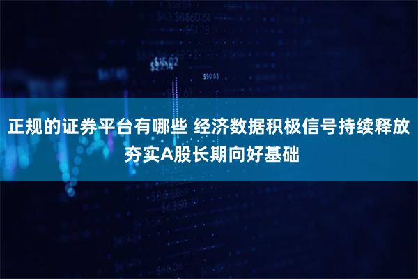 正规的证券平台有哪些 经济数据积极信号持续释放 夯实A股长期向好基础