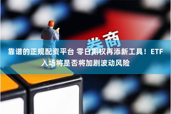 靠谱的正规配资平台 零日期权再添新工具！ETF入场将是否将加剧波动风险