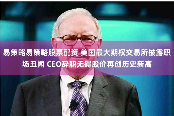 易策略易策略股票配资 美国最大期权交易所披露职场丑闻 CEO辞职无碍股价再创历史新高