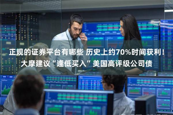 正规的证券平台有哪些 历史上约70%时间获利！大摩建议“逢低买入”美国高评级公司债