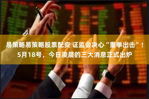 易策略易策略股票配资 证监会决心“重拳出击”！5月18号，今日凌晨的三大消息正式出炉