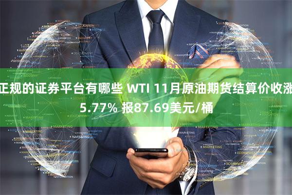 正规的证券平台有哪些 WTI 11月原油期货结算价收涨5.77% 报87.69美元/桶