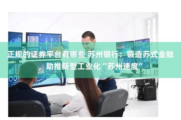 正规的证券平台有哪些 苏州银行：锻造苏式金融，助推新型工业化“苏州速度”
