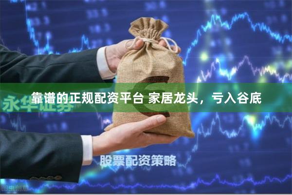 靠谱的正规配资平台 家居龙头，亏入谷底