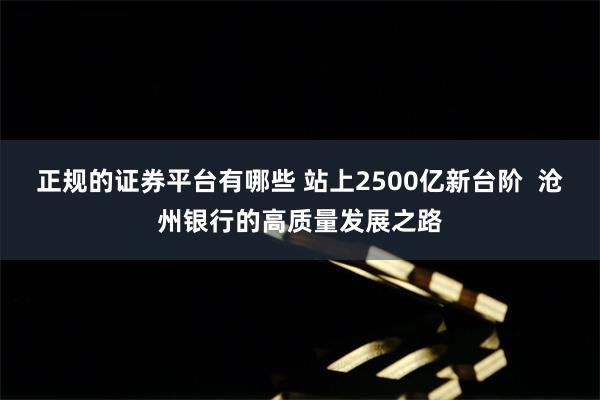 正规的证券平台有哪些 站上2500亿新台阶  沧州银行的高质量发展之路