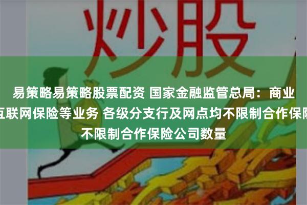 易策略易策略股票配资 国家金融监管总局：商业银行代理互联网保险等业务 各级分支行及网点均不限制合作保险公司数量