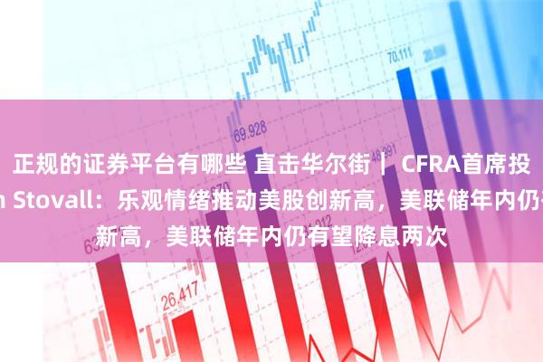正规的证券平台有哪些 直击华尔街｜ CFRA首席投资策略师Sam Stovall：乐观情绪推动美股创新高，美联储年内仍有望降息两次