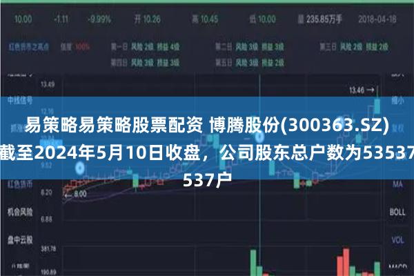 易策略易策略股票配资 博腾股份(300363.SZ)：截至2024年5月10日收盘，公司股东总户数为53537户