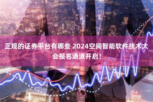 正规的证券平台有哪些 2024空间智能软件技术大会报名通道开启！