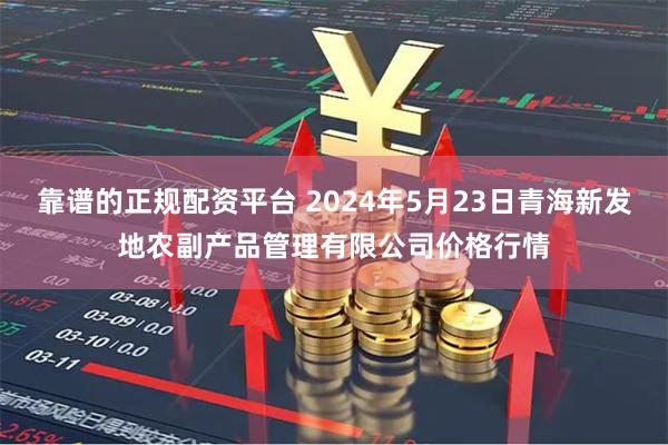靠谱的正规配资平台 2024年5月23日青海新发地农副产品管理有限公司价格行情