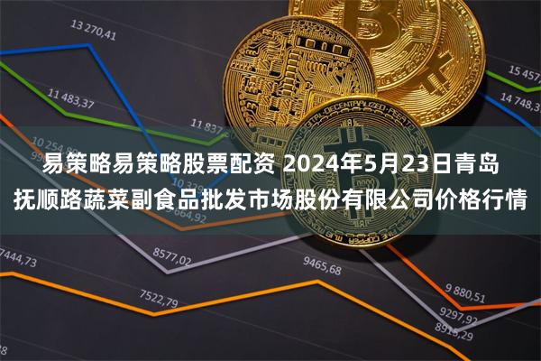 易策略易策略股票配资 2024年5月23日青岛抚顺路蔬菜副食品批发市场股份有限公司价格行情