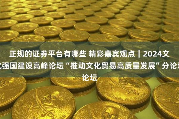 正规的证券平台有哪些 精彩嘉宾观点｜2024文化强国建设高峰论坛“推动文化贸易高质量发展”分论坛