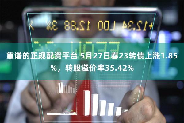 靠谱的正规配资平台 5月27日春23转债上涨1.85%，转股溢价率35.42%