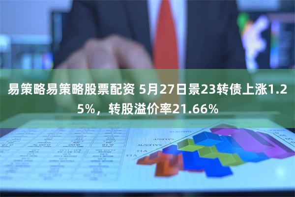 易策略易策略股票配资 5月27日景23转债上涨1.25%，转股溢价率21.66%