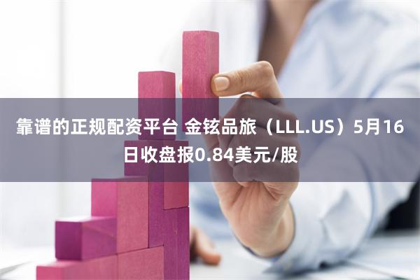 靠谱的正规配资平台 金铉品旅（LLL.US）5月16日收盘报0.84美元/股