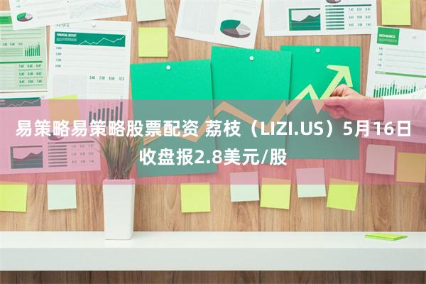 易策略易策略股票配资 荔枝（LIZI.US）5月16日收盘报2.8美元/股